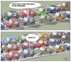 In the top of this cartoon image, someone sitting in traffic says "I cant wait for the road to be widened" then in the bottom picture the road is wider and he says "finally" but they're all still stuck in traffic